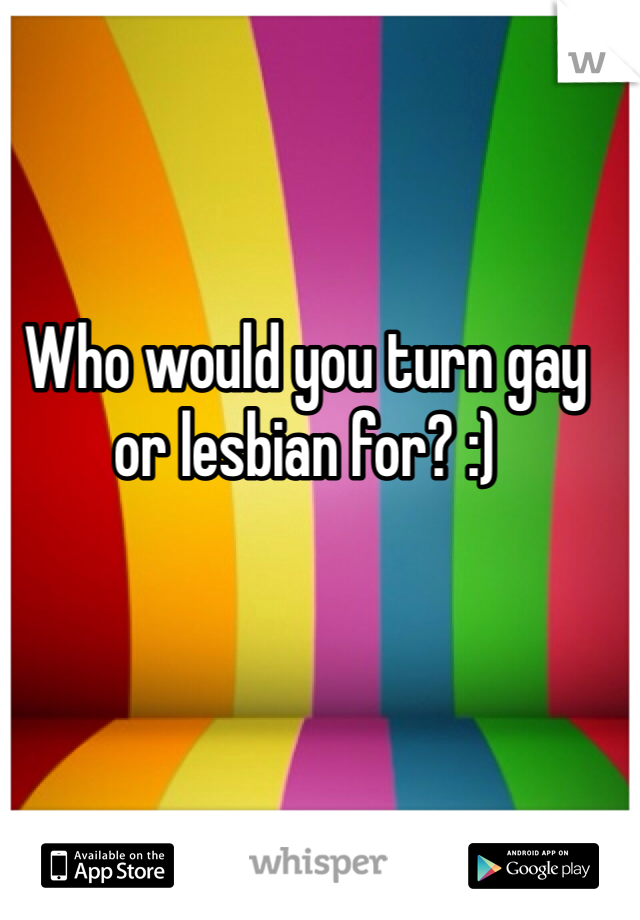 Who would you turn gay or lesbian for? :)