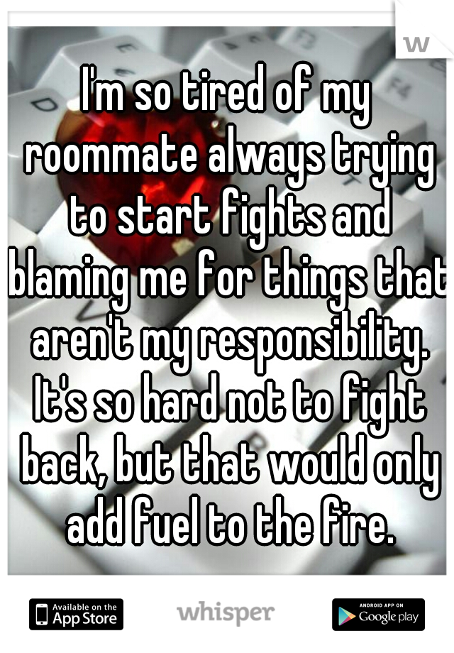 I'm so tired of my roommate always trying to start fights and blaming me for things that aren't my responsibility. It's so hard not to fight back, but that would only add fuel to the fire.