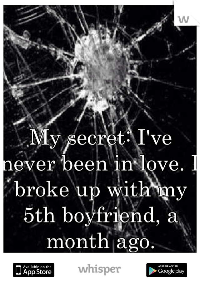 My secret: I've never been in love. I broke up with my 5th boyfriend, a month ago.