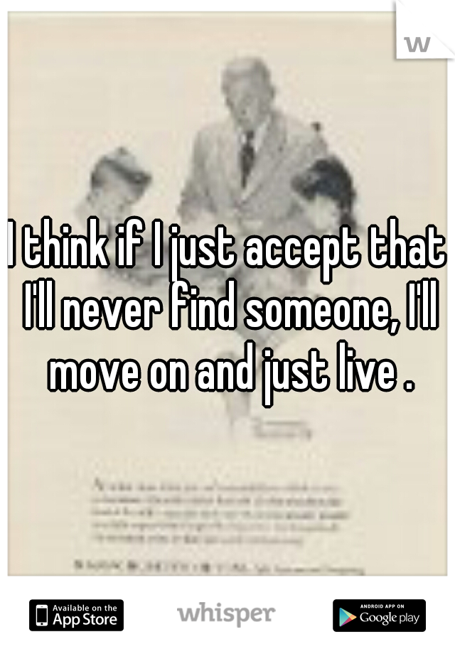 I think if I just accept that I'll never find someone, I'll move on and just live .