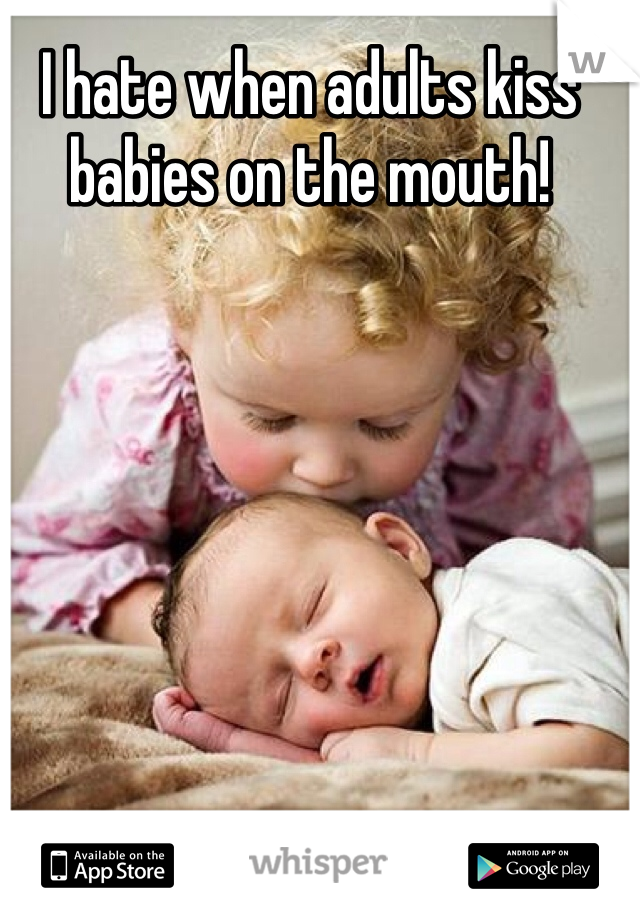 I hate when adults kiss babies on the mouth! 