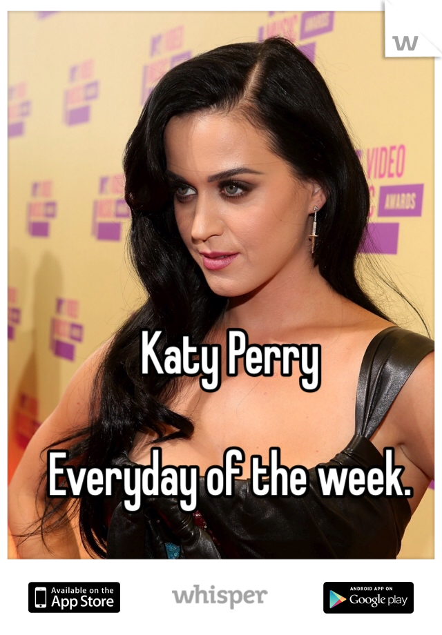 Katy Perry

Everyday of the week.