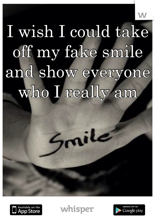 I wish I could take off my fake smile and show everyone who I really am