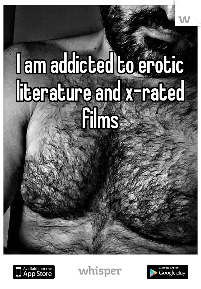I am addicted to erotic literature and x-rated films 