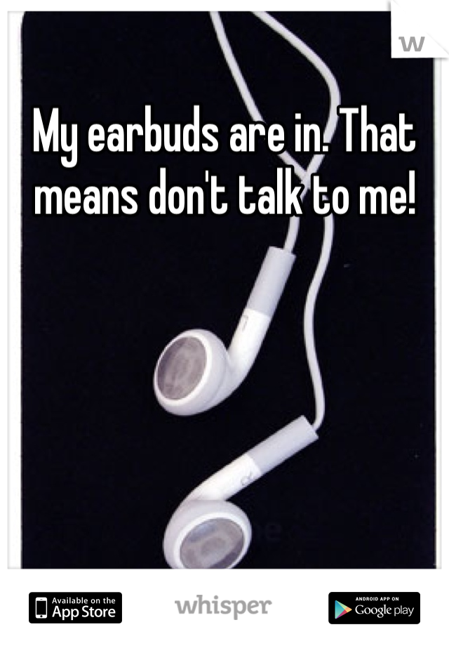 My earbuds are in. That means don't talk to me!
