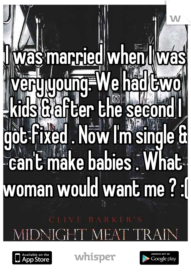 I was married when I was very young. We had two kids & after the second I got fixed . Now I'm single & can't make babies . What woman would want me ? :(