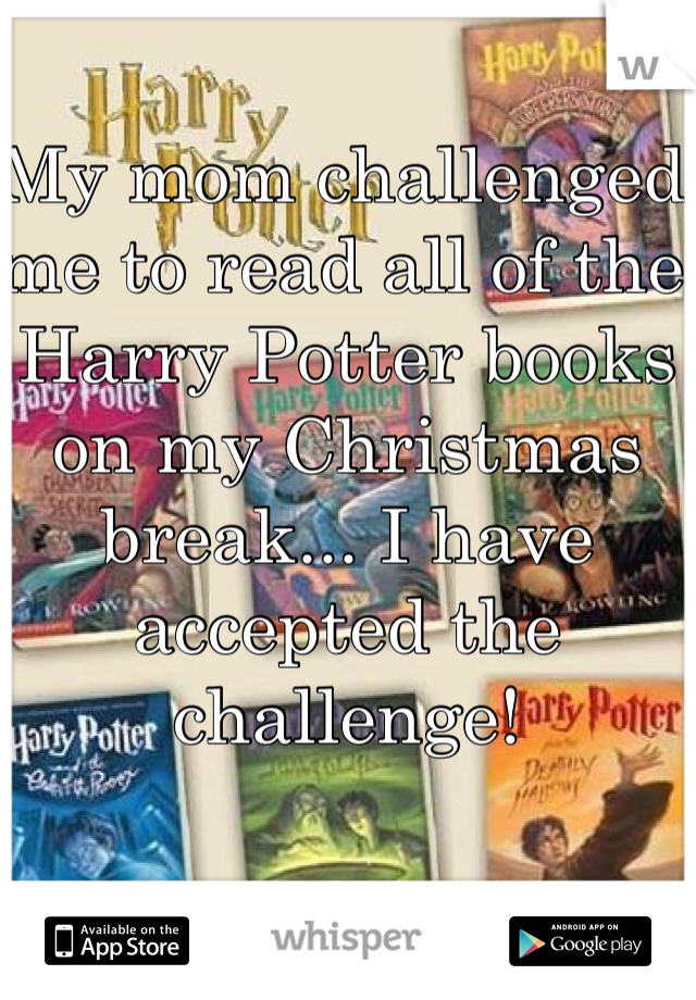 My mom challenged me to read all of the Harry Potter books on my Christmas break... I have accepted the challenge! 