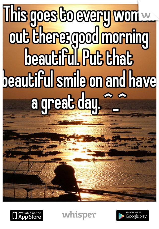 This goes to every women out there: good morning beautiful. Put that beautiful smile on and have a great day. ^_^