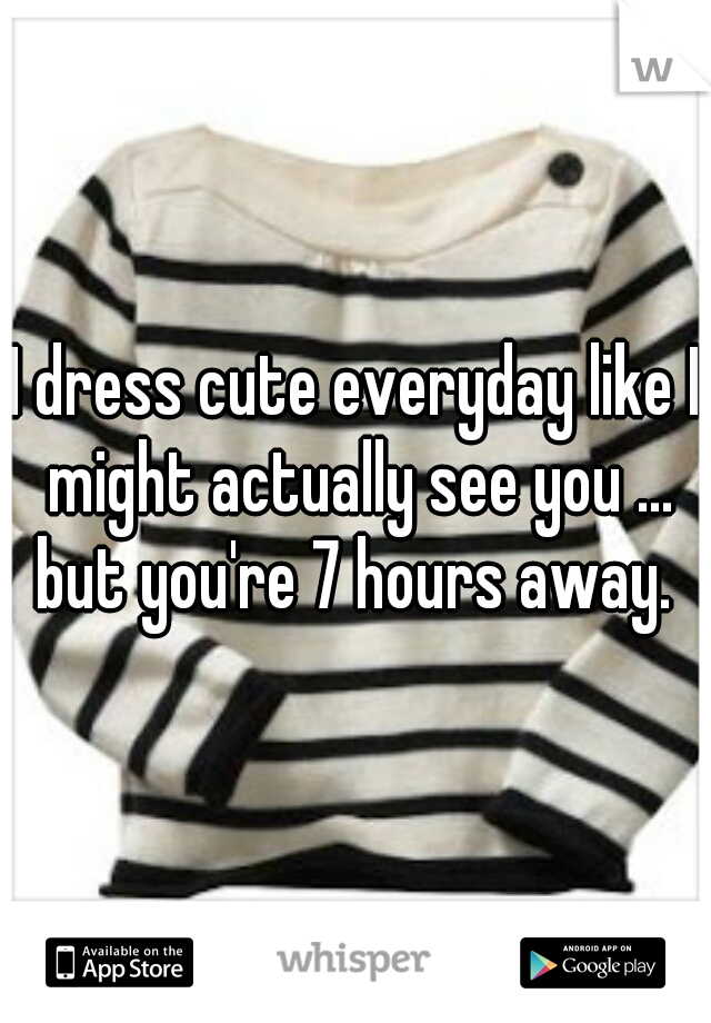 I dress cute everyday like I might actually see you ... but you're 7 hours away. 