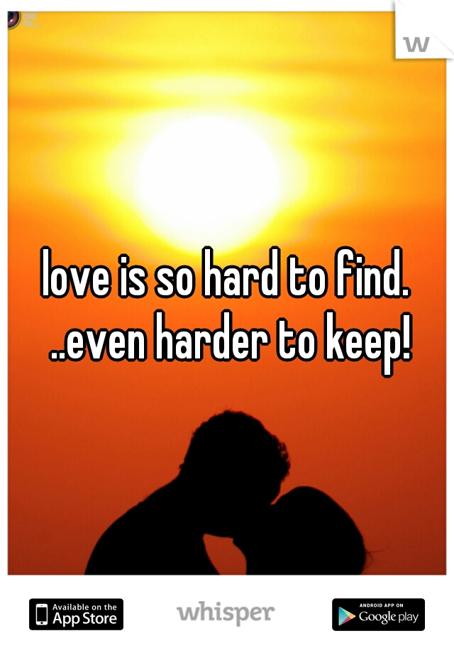 love is so hard to find. ..even harder to keep!