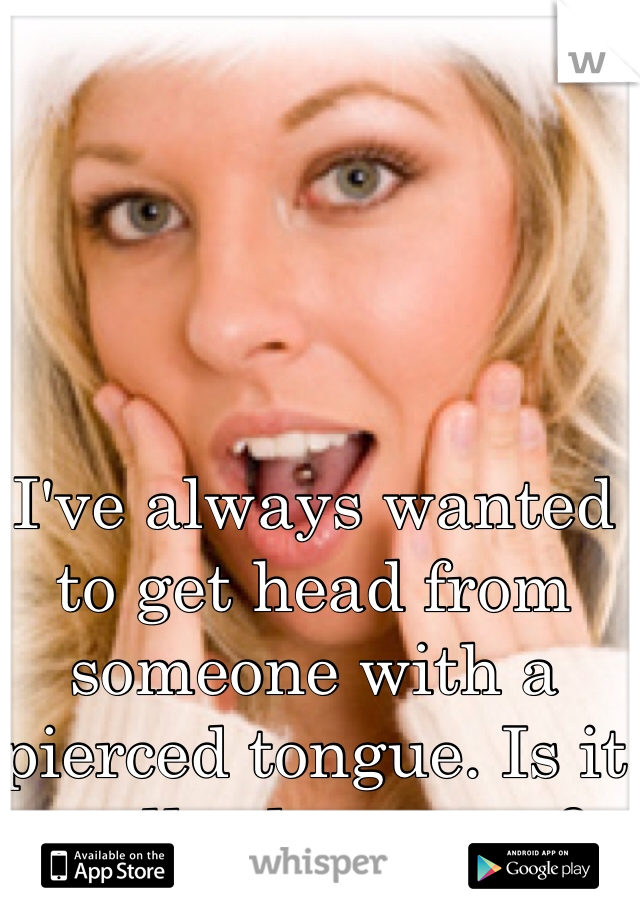 I've always wanted to get head from someone with a pierced tongue. Is it really that great? 