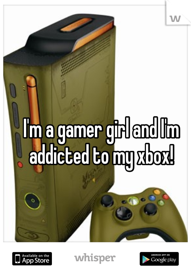 I'm a gamer girl and I'm addicted to my xbox!