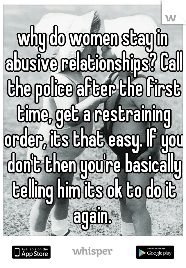 why do women stay in abusive relationships? Call the police after the first time, get a restraining order, its that easy. If you don't then you're basically telling him its ok to do it again. 