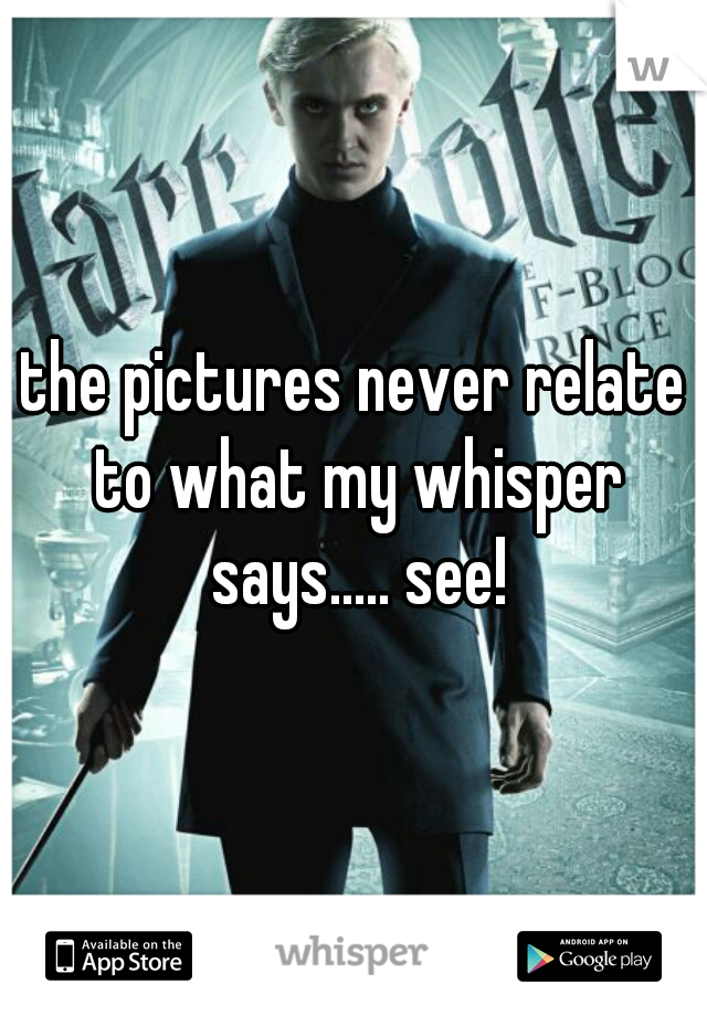 the pictures never relate to what my whisper says..... see!