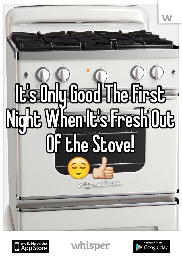 It's Only Good The First Night When It's Fresh Out Of the Stove!
😌👍