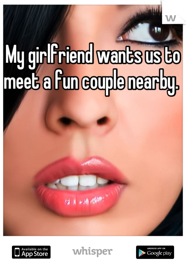My girlfriend wants us to meet a fun couple nearby. 
