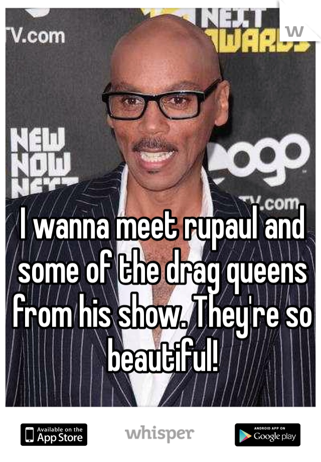 I wanna meet rupaul and some of the drag queens from his show. They're so beautiful! 