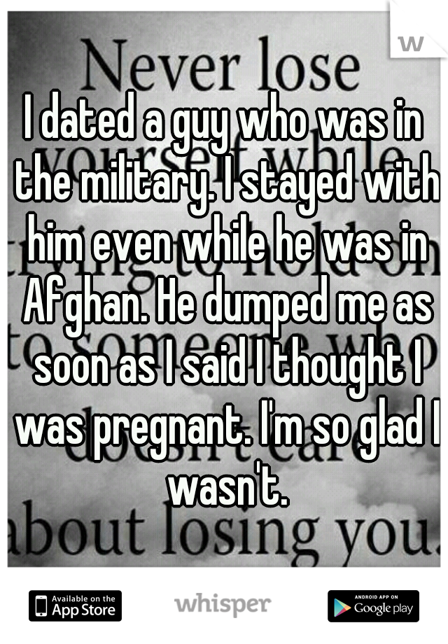 I dated a guy who was in the military. I stayed with him even while he was in Afghan. He dumped me as soon as I said I thought I was pregnant. I'm so glad I wasn't.