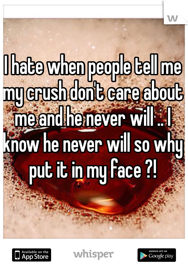 I hate when people tell me my crush don't care about me and he never will .. I know he never will so why put it in my face ?! 