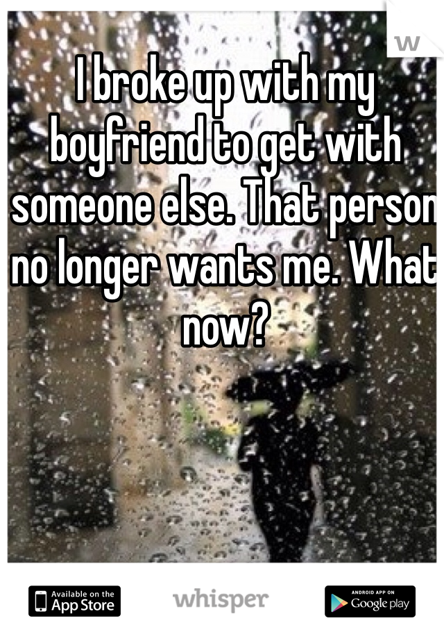 I broke up with my boyfriend to get with someone else. That person no longer wants me. What now?