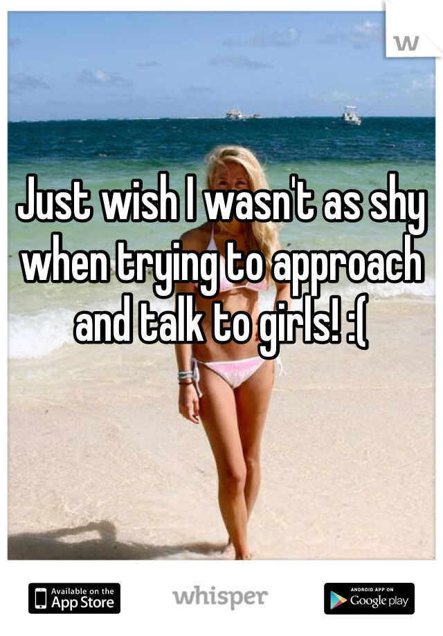 Just wish I wasn't as shy when trying to approach and talk to girls! :(