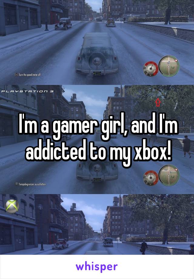 I'm a gamer girl, and I'm addicted to my xbox!