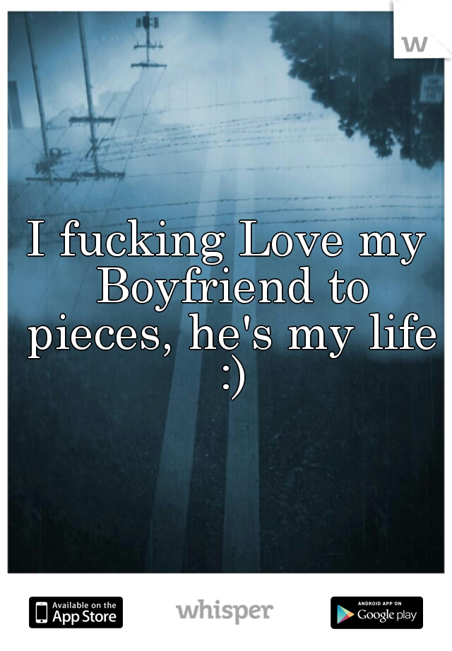 I fucking Love my Boyfriend to pieces, he's my life :)