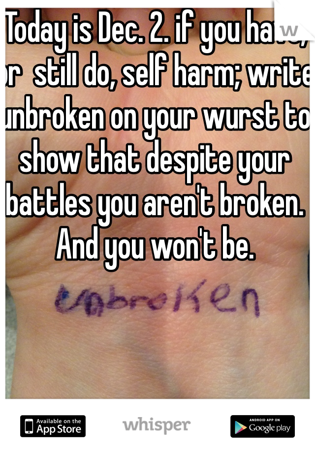Today is Dec. 2. if you have, or  still do, self harm; write unbroken on your wurst to show that despite your battles you aren't broken. And you won't be.