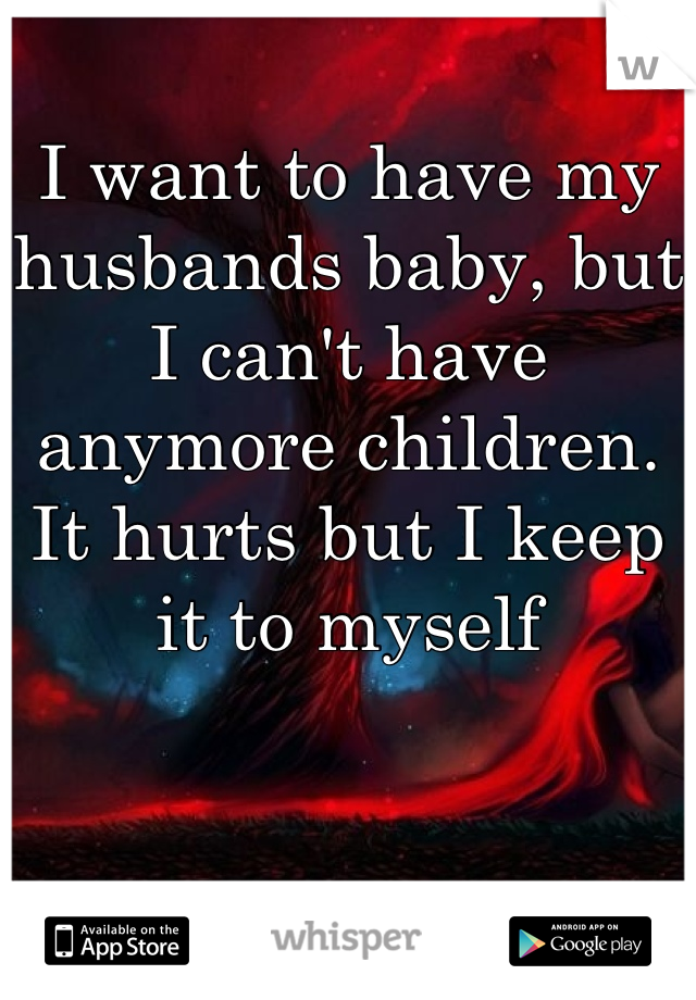 I want to have my husbands baby, but I can't have anymore children. It hurts but I keep it to myself