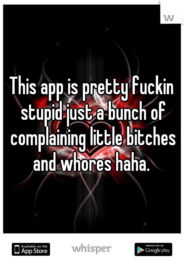 This app is pretty fuckin stupid just a bunch of complaining little bitches and whores haha. 