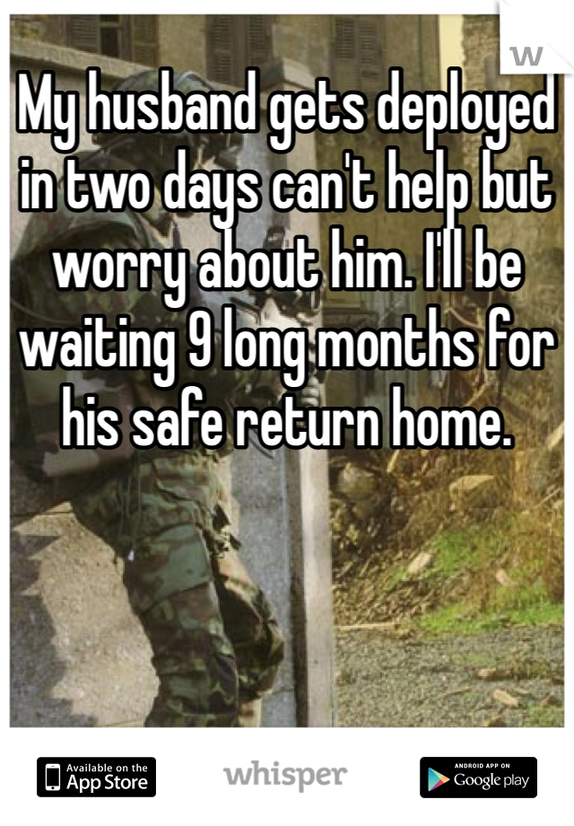 My husband gets deployed in two days can't help but worry about him. I'll be waiting 9 long months for his safe return home. 