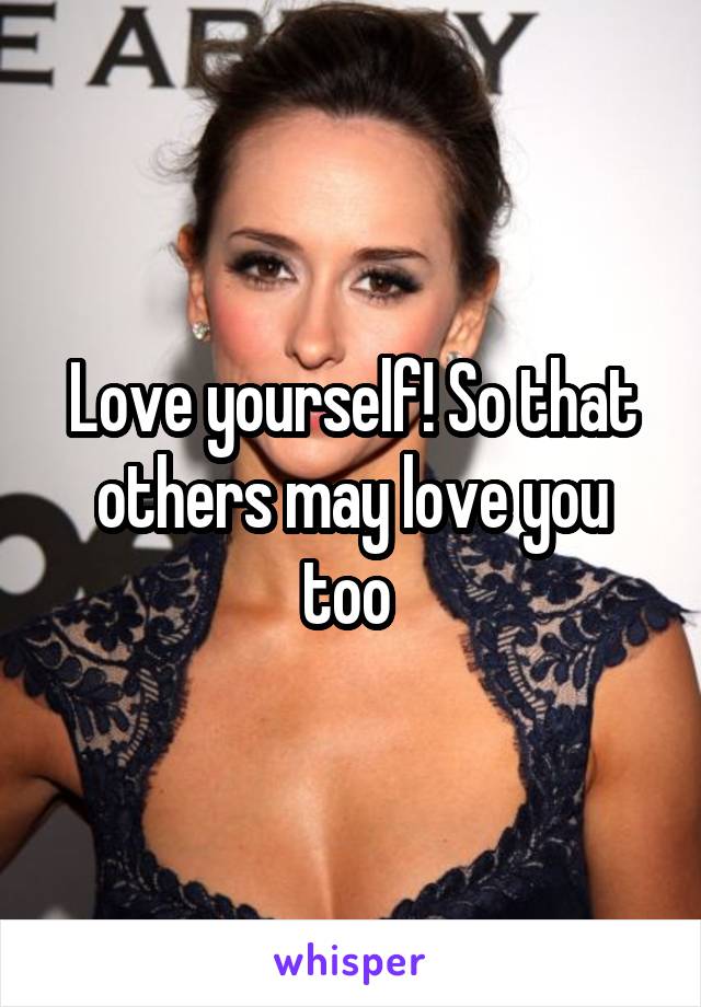 Love yourself! So that others may love you too 