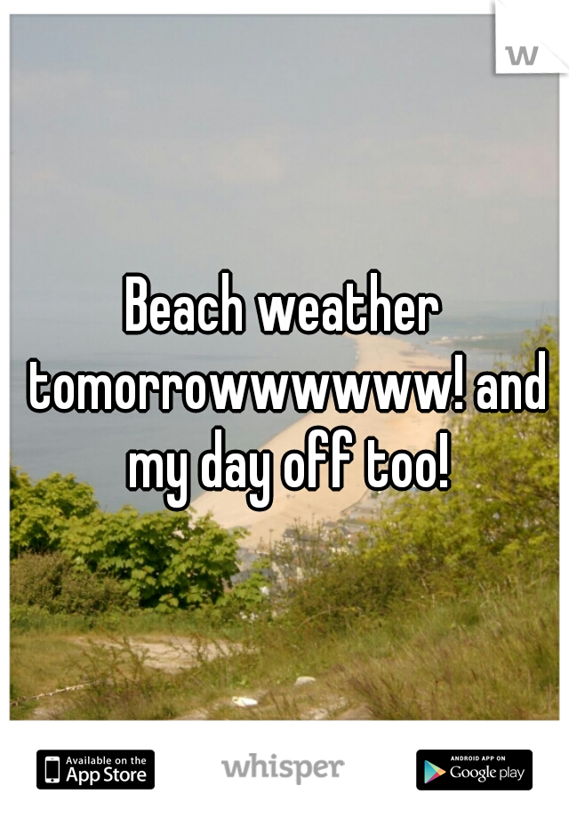 Beach weather tomorrowwwwww! and my day off too!