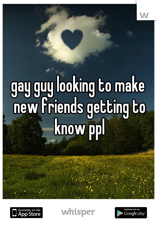 gay guy looking to make new friends getting to know ppl