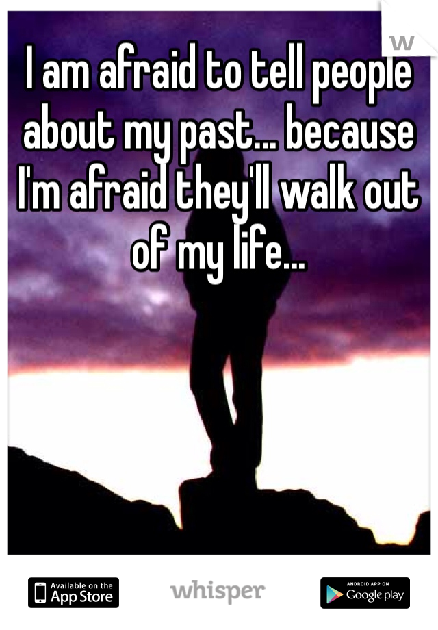 I am afraid to tell people about my past... because I'm afraid they'll walk out of my life...