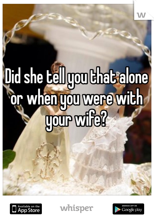 Did she tell you that alone or when you were with your wife? 