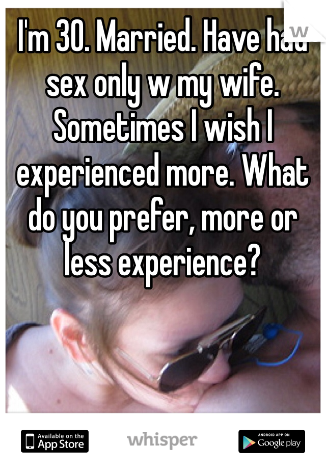 I'm 30. Married. Have had sex only w my wife. Sometimes I wish I experienced more. What do you prefer, more or less experience? 