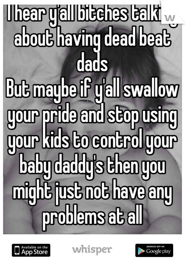 I hear y'all bitches talking about having dead beat dads
But maybe if y'all swallow your pride and stop using your kids to control your baby daddy's then you might just not have any problems at all
  