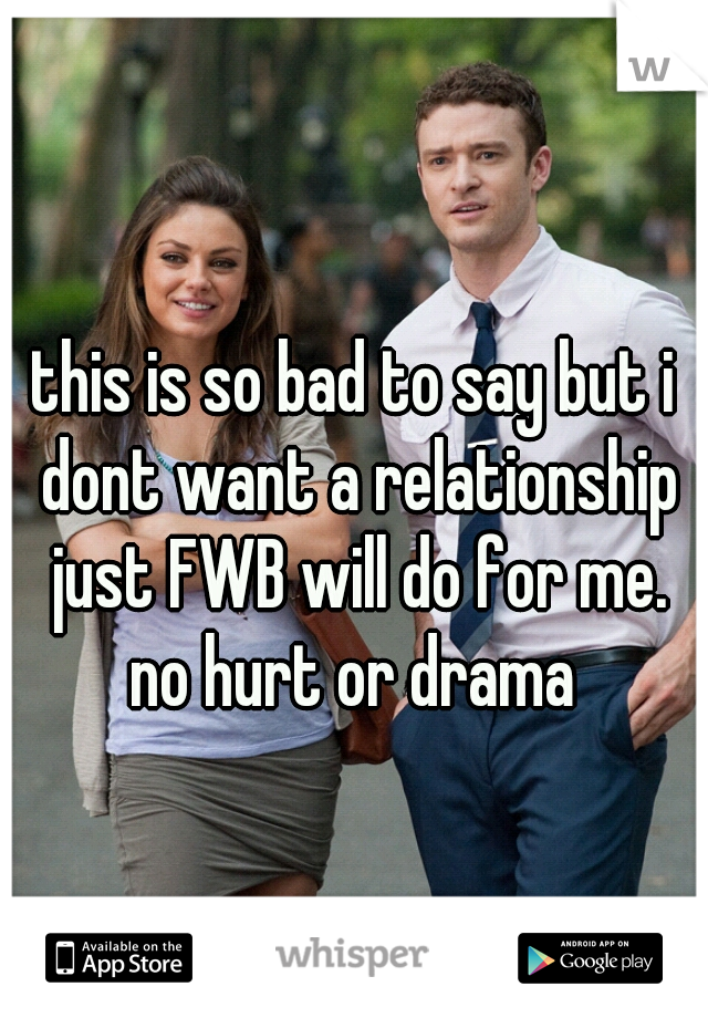 this is so bad to say but i dont want a relationship just FWB will do for me. no hurt or drama 