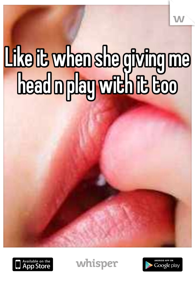 Like it when she giving me head n play with it too 