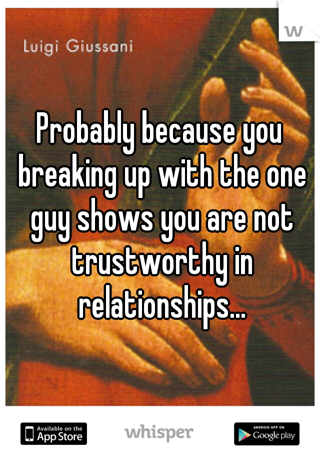 Probably because you breaking up with the one guy shows you are not trustworthy in relationships...