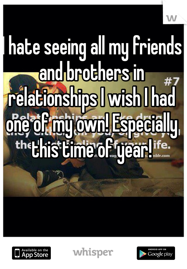 I hate seeing all my friends and brothers in relationships I wish I had one of my own! Especially this time of year! 
