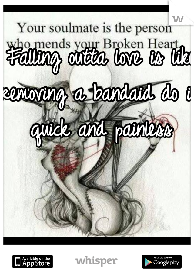 Falling outta love is like removing a bandaid do it quick and painless 