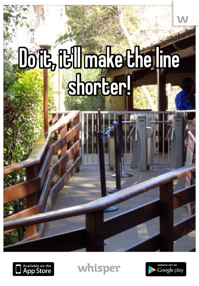 Do it, it'll make the line shorter!