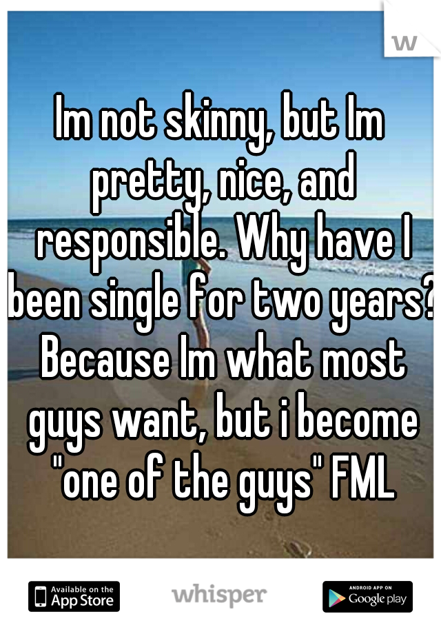 Im not skinny, but Im pretty, nice, and responsible. Why have I been single for two years? Because Im what most guys want, but i become "one of the guys" FML