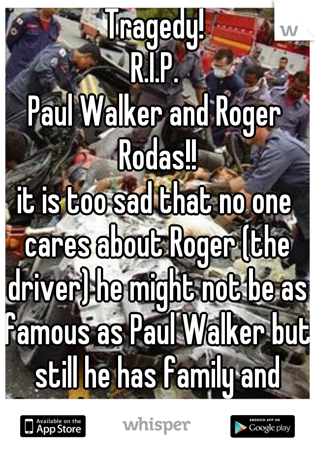 Tragedy!
R.I.P.
Paul Walker and Roger Rodas!!
it is too sad that no one cares about Roger (the driver) he might not be as famous as Paul Walker but still he has family and friends and it is just sad..