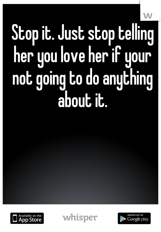 Stop it. Just stop telling her you love her if your not going to do anything about it.