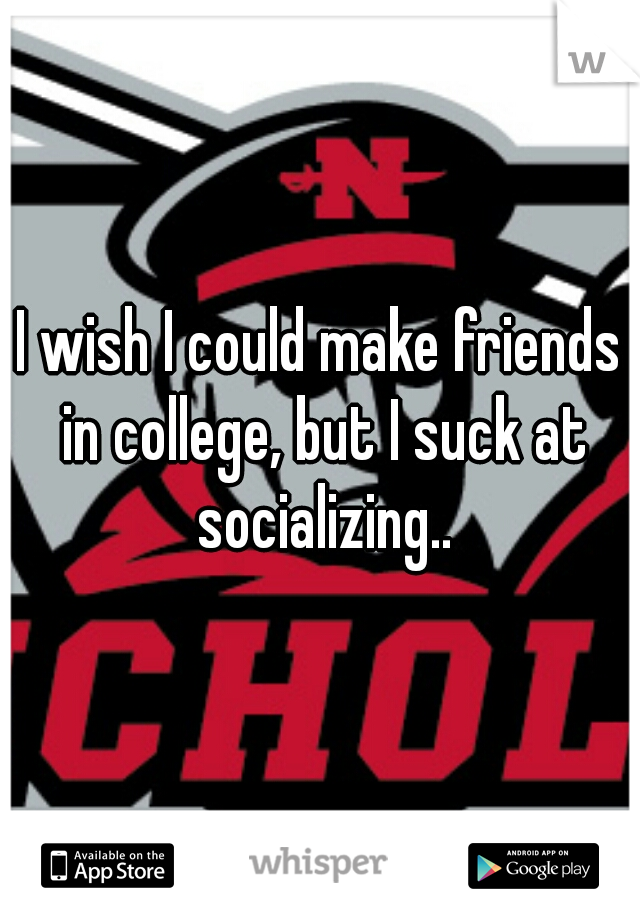 I wish I could make friends in college, but I suck at socializing..