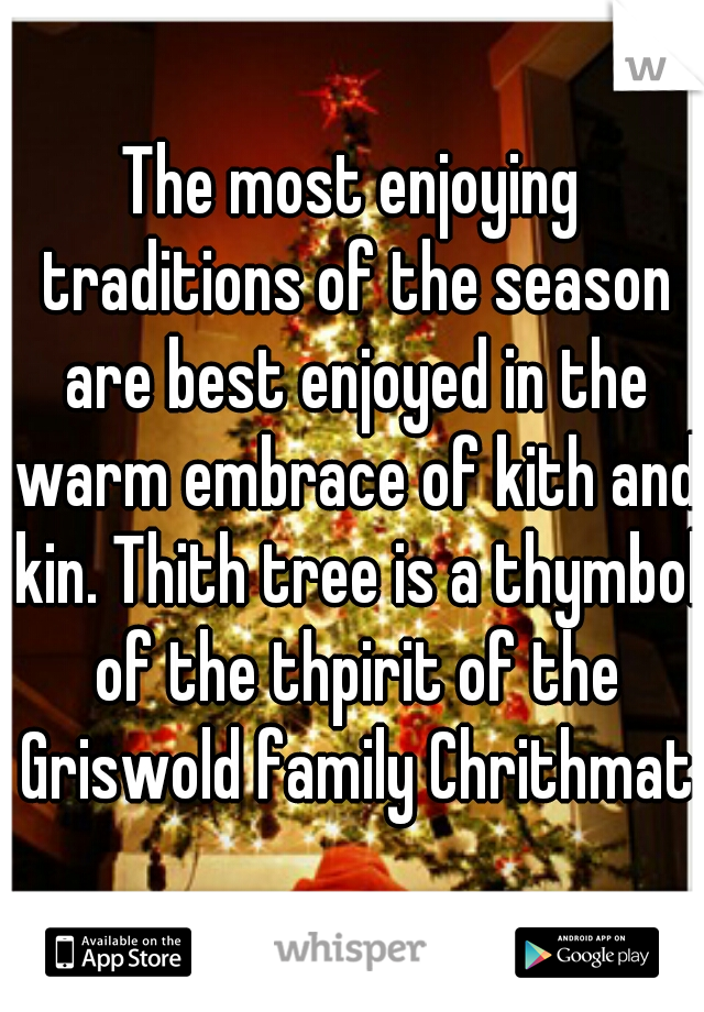 The most enjoying traditions of the season are best enjoyed in the warm embrace of kith and kin. Thith tree is a thymbol of the thpirit of the Griswold family Chrithmath