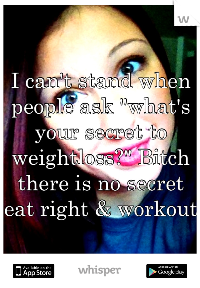 I can't stand when people ask "what's your secret to weightloss?" Bitch there is no secret eat right & workout 